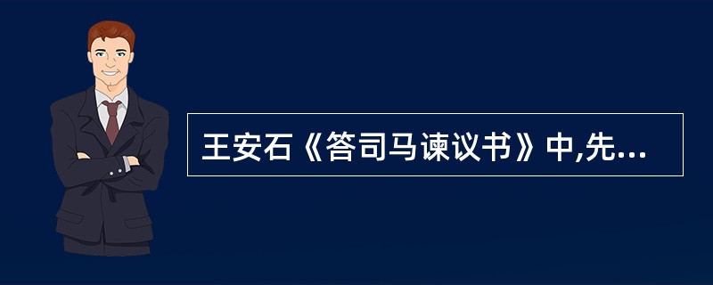 王安石《答司马谏议书》中,先概括司马光反对新法的要点,然后逐一驳斥,其反驳的着眼