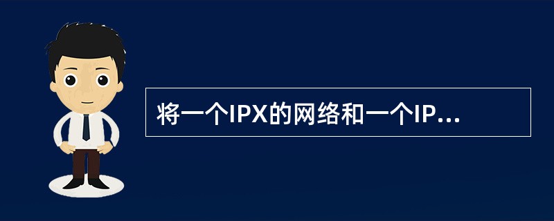 将一个IPX的网络和一个IP网络在网络层互联到一起需要( )