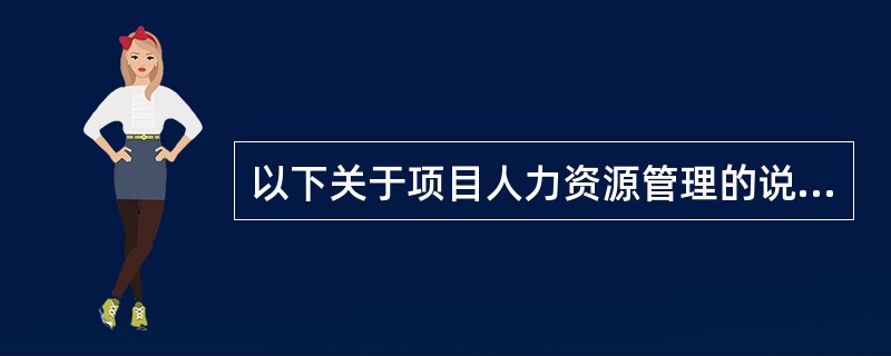 以下关于项目人力资源管理的说法中正确的是( )。