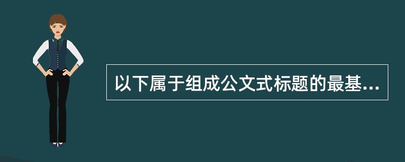 以下属于组成公文式标题的最基本要素是( )。