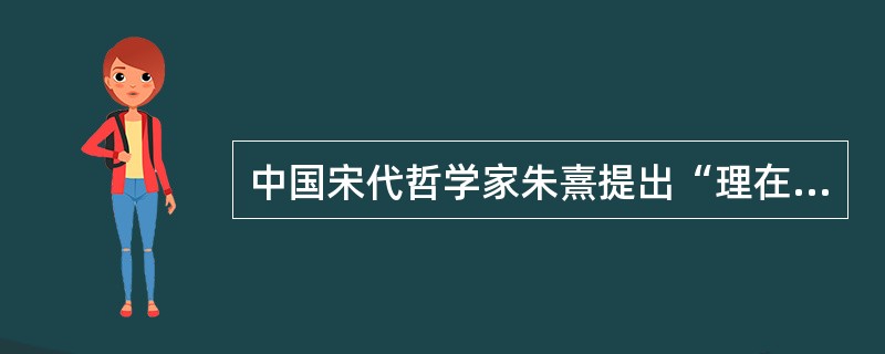 中国宋代哲学家朱熹提出“理在事先”,把“天理”说成是世界万物的本原。这是一种