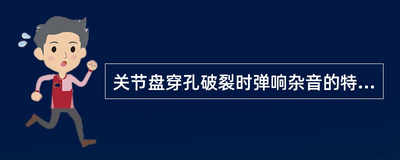 关节盘穿孔破裂时弹响杂音的特点是( )