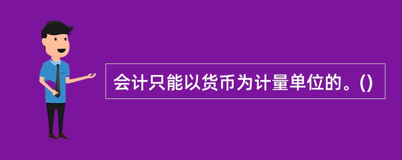 会计只能以货币为计量单位的。()