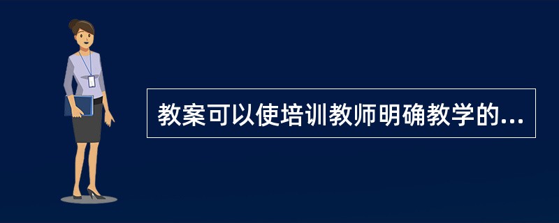 教案可以使培训教师明确教学的目的与任务,明确教学内容、方法与步骤,是顺利完成培训