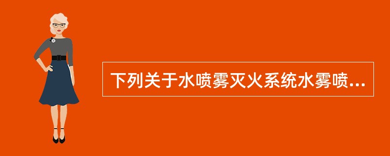 下列关于水喷雾灭火系统水雾喷头选型和设置要求的说法中,错误的是( )。