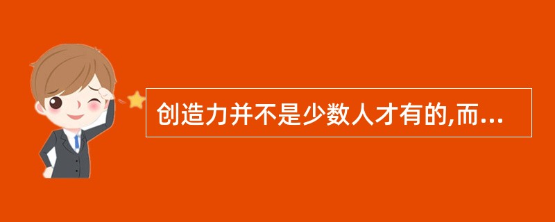 创造力并不是少数人才有的,而是每个人都有的潜能。( )