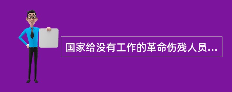 国家给没有工作的革命伤残人员发给()。