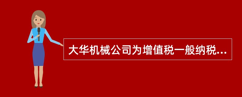 大华机械公司为增值税一般纳税人,主要生产各种电动工具,适用的增值税税率为17%。