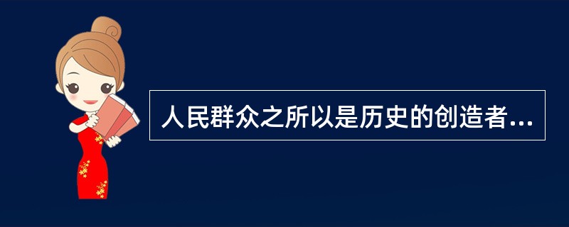 人民群众之所以是历史的创造者,是由于人民群众是社会物质财富和精神财富的创造者,还