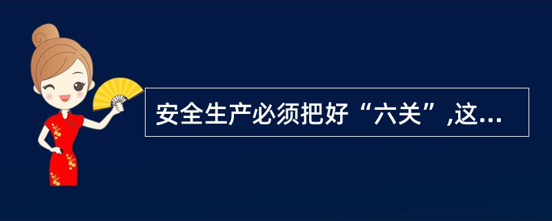 安全生产必须把好“六关”,这“六关”包括( )。