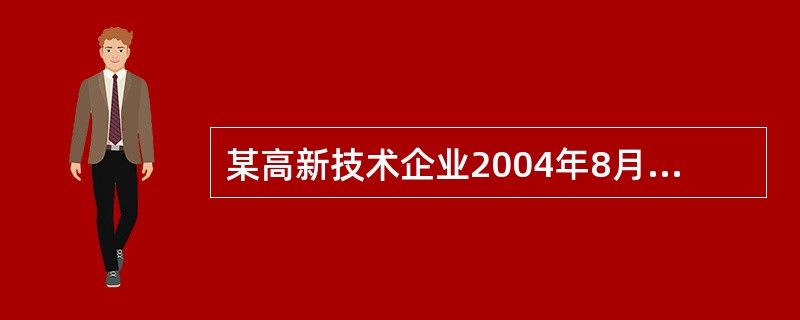 某高新技术企业2004年8月份开业,注册资金220万元,当年发生经营活动如下: