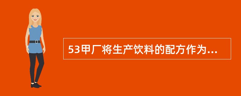 53甲厂将生产饮料的配方作为商业秘密予以保护。乙通过化验方法破解了该饮 料的配方