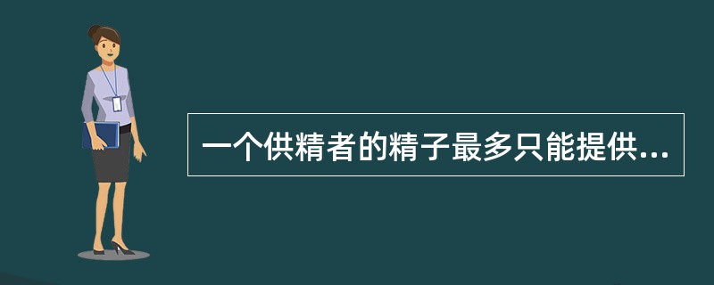 一个供精者的精子最多只能提供给( )。