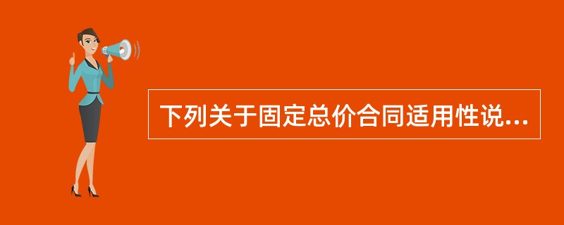 下列关于固定总价合同适用性说法不正确的是( )。