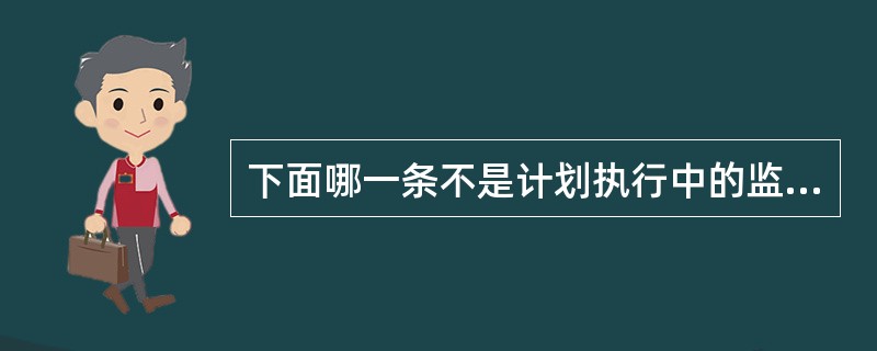 下面哪一条不是计划执行中的监测和质量控制的内容