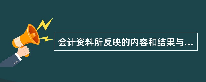 会计资料所反映的内容和结果与本单位实际发生的经济业务内容及结果相一致,表明会计资