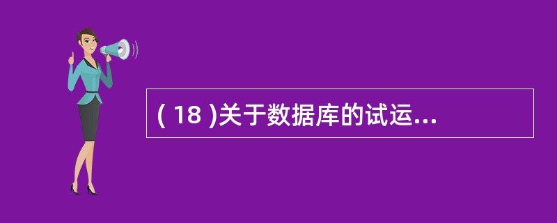 ( 18 )关于数据库的试运行和功能与性能测试,下列说法正确的是A )对数据库系
