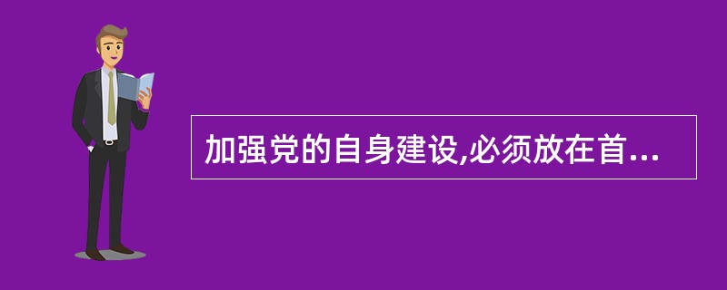 加强党的自身建设,必须放在首位的是A 反腐倡廉建设B 思想建设C 组织建设D 制