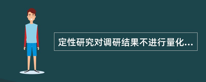 定性研究对调研结果不进行量化、不做定量分析、也不用来推断总体。( )