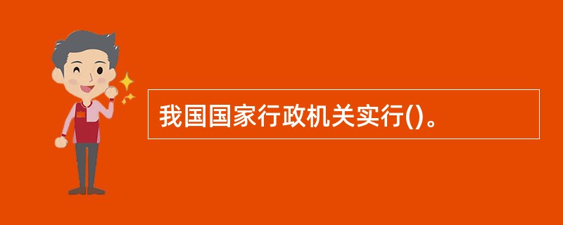 我国国家行政机关实行()。