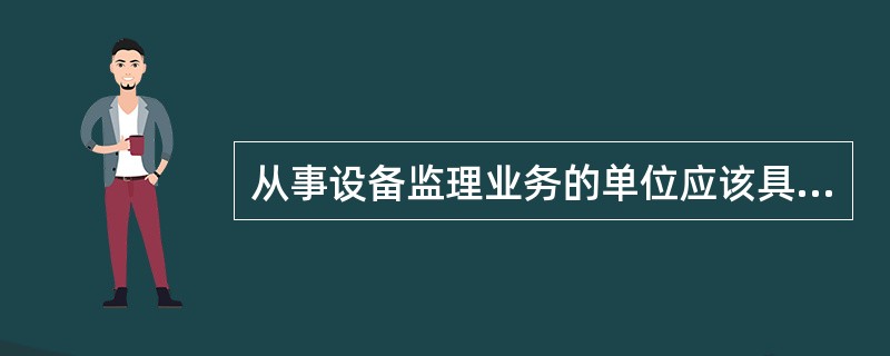 从事设备监理业务的单位应该具备有关( ),资金数额以及设备监理的业绩等。