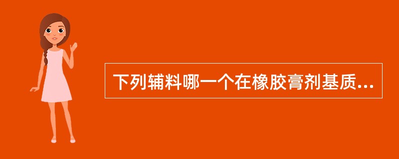 下列辅料哪一个在橡胶膏剂基质中可以起到软化剂的作用(