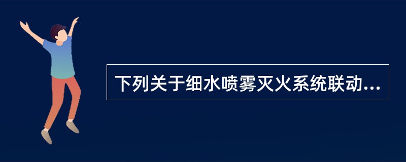 下列关于细水喷雾灭火系统联动控制的做法中,错误的是( )。