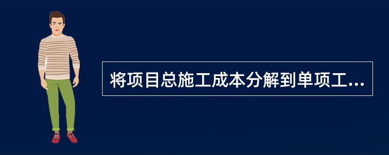 将项目总施工成本分解到单项工程和单位工程中,再进一步分解为分部工程和分项工程,该