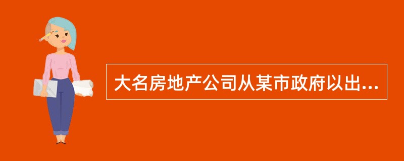 大名房地产公司从某市政府以出让方式获得市郊一块土地使用权进行房地产开发。