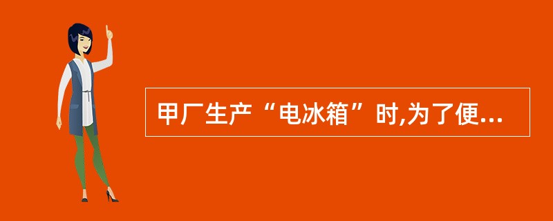 甲厂生产“电冰箱”时,为了便于宣传促销