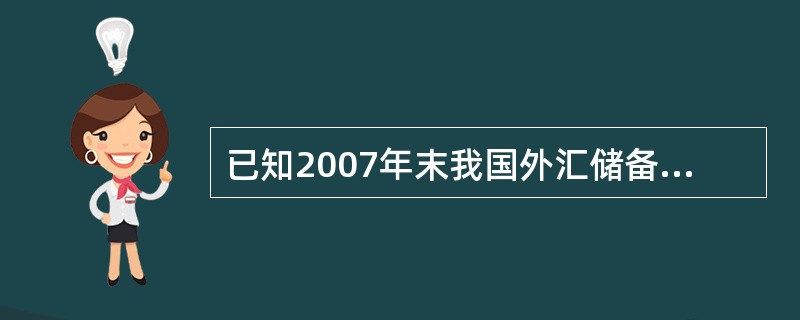 已知2007年末我国外汇储备为15 282亿美元,人民币汇率为1美元兑7.304