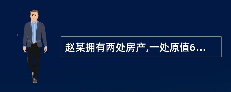 赵某拥有两处房产,一处原值60万元的房产供自己及家人居住,另一处原值20万元的房