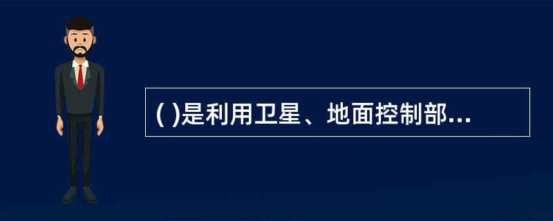 ( )是利用卫星、地面控制部分和信号接收机对对象进行动态定位的系统