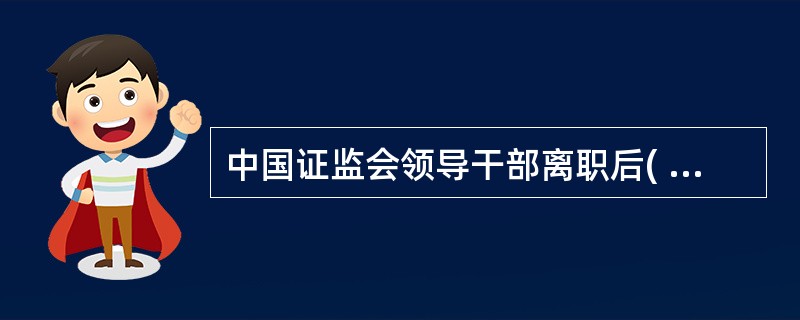 中国证监会领导干部离职后( )年内,不得到与原工作业务直接相关的机构任职。