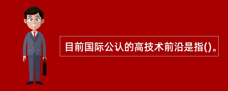 目前国际公认的高技术前沿是指()。