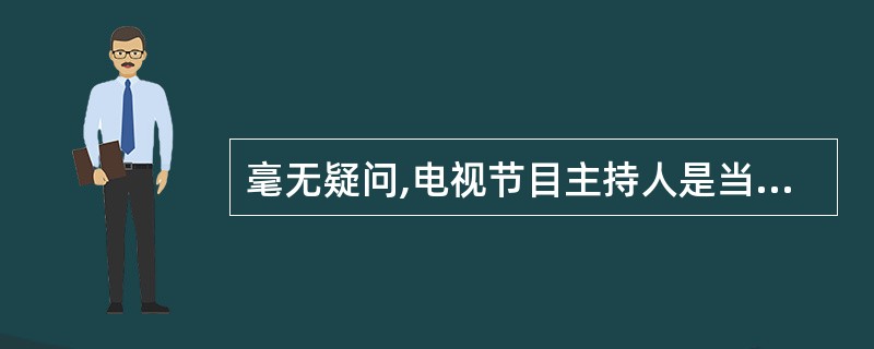 毫无疑问,电视节目主持人是当今社会颇具影响力的人群之一。借助大众传媒的影响,主持