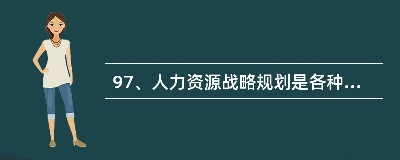 97、人力资源战略规划是各种人力资源的具体计划的核心。