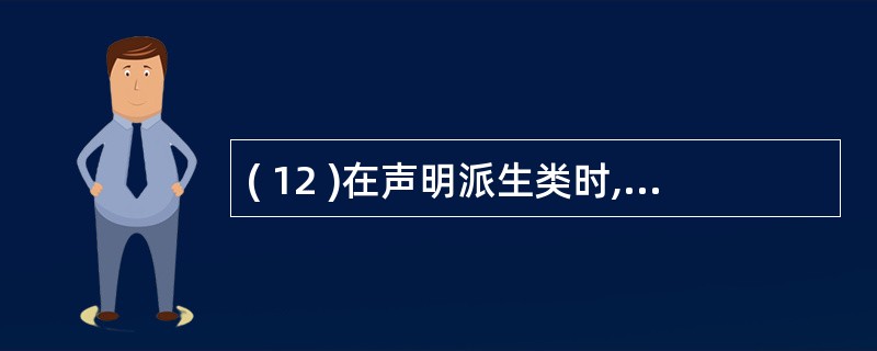 ( 12 )在声明派生类时,如果不显式地给出继承方式,缺省的类继承方式是私有继承