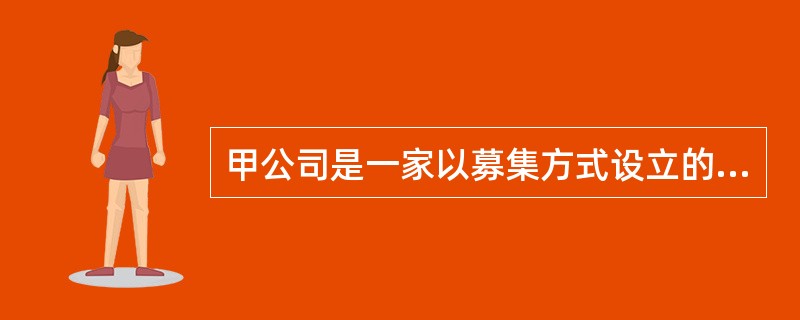 甲公司是一家以募集方式设立的股份有限公司,其注册资本为人民币6 000万元。董事