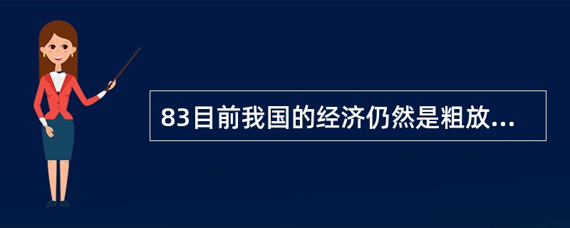 83目前我国的经济仍然是粗放式增长方式,以牺牲资源环境为代价,表现特征是()