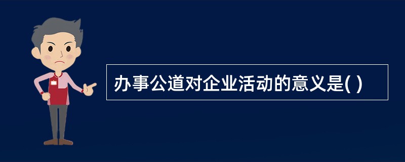 办事公道对企业活动的意义是( )