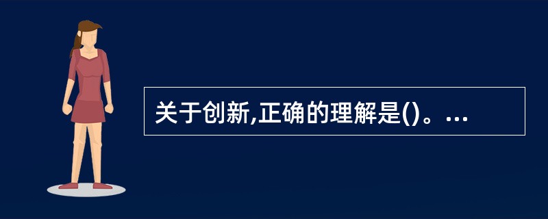 关于创新,正确的理解是()。(A)没有创新的民族是没有希望的民族