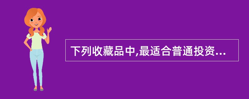 下列收藏品中,最适合普通投资者进行投资的是( )。