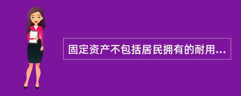 固定资产不包括居民拥有的耐用消费品和纯军事目的的耐用品。