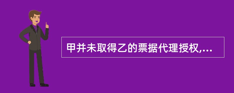 甲并未取得乙的票据代理授权,却以代理人的名义在票据上签章的,应当由甲承担票据责任