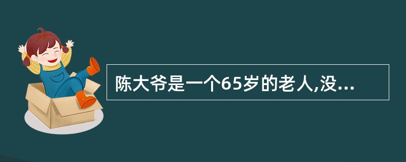 陈大爷是一个65岁的老人,没有儿女,没有劳动能力了,也没有收入,没有人可以照顾他