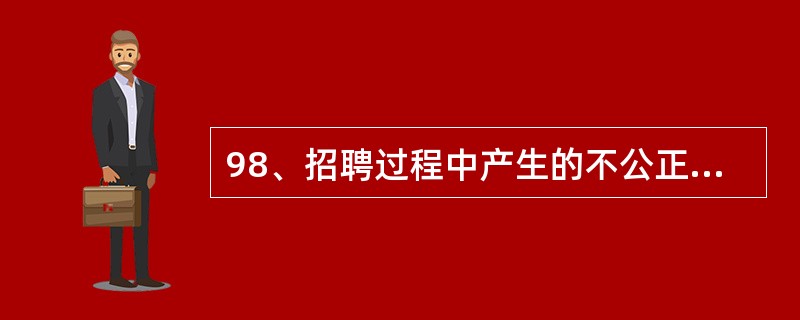 98、招聘过程中产生的不公正现象的最主要根据是经济利益原因。