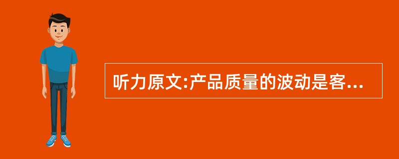 听力原文:产品质量的波动是客观存在的,并且产品质量波动具有统计规律性。 产品质量