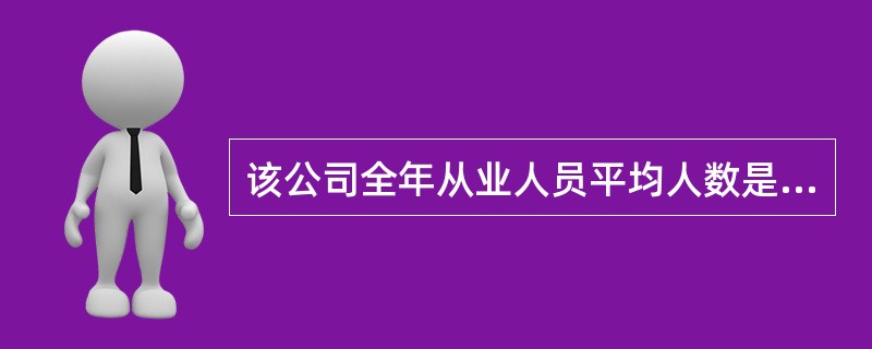 该公司全年从业人员平均人数是( )人。