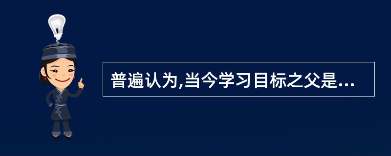 普遍认为,当今学习目标之父是美国俄亥俄州立大学的